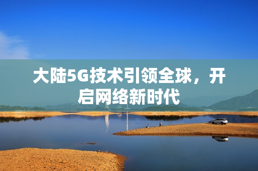 大陆5G技术引领全球，开启网络新时代