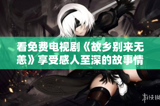 看免费电视剧《故乡别来无恙》享受感人至深的故事情节！