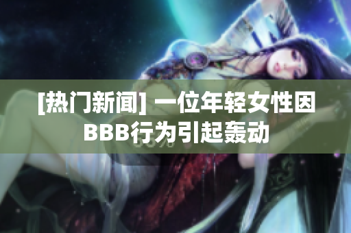 [热门新闻] 一位年轻女性因BBB行为引起轰动