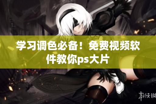 学习调色必备！免费视频软件教你ps大片