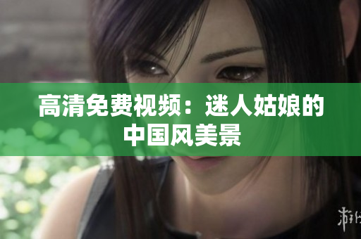 高清免费视频：迷人姑娘的中国风美景