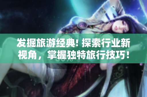 发掘旅游经典! 探索行业新视角，掌握独特旅行技巧！