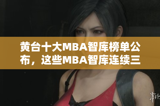 黄台十大MBA智库榜单公布，这些MBA智库连续三年获得高评价