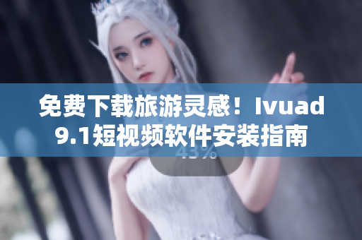 免费下载旅游灵感！Ivuad9.1短视频软件安装指南