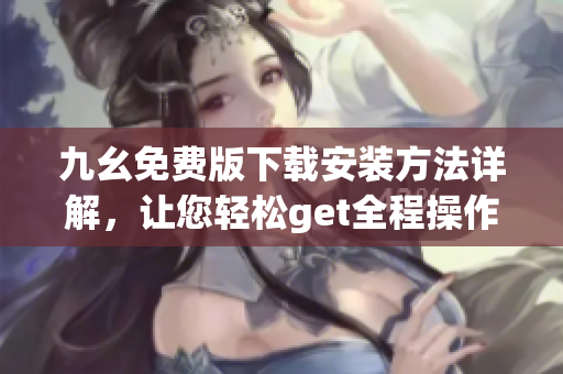九幺免费版下载安装方法详解，让您轻松get全程操作！