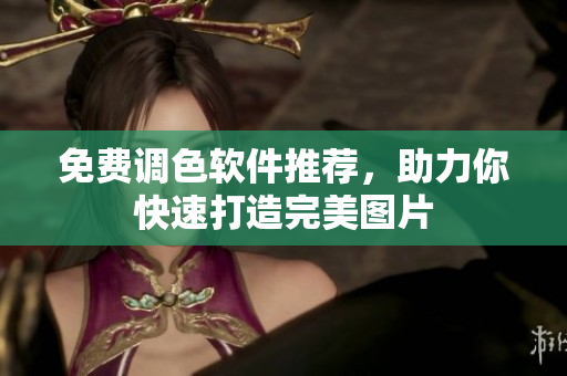 免费调色软件推荐，助力你快速打造完美图片