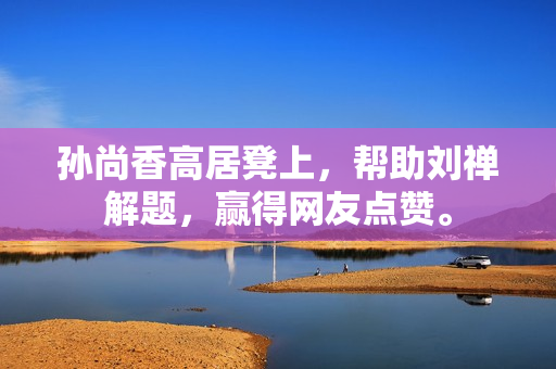 孙尚香高居凳上，帮助刘禅解题，赢得网友点赞。