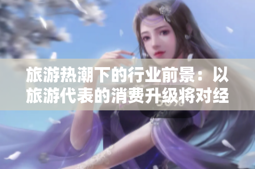 旅游热潮下的行业前景：以旅游代表的消费升级将对经济带来何种影响？