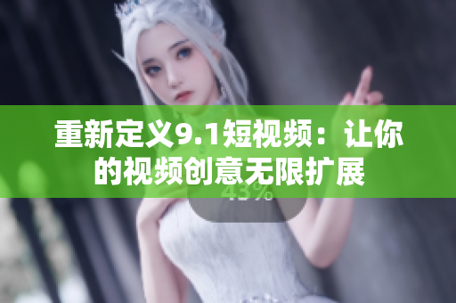 重新定义9.1短视频：让你的视频创意无限扩展