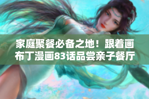 家庭聚餐必备之地！跟着画布丁漫画83话品尝亲子餐厅美食