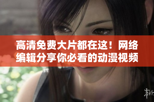 高清免费大片都在这！网络编辑分享你必看的动漫视频！