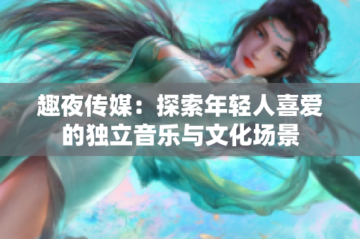 趣夜传媒：探索年轻人喜爱的独立音乐与文化场景