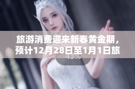 旅游消费迎来新春黄金期，预计12月28日至1月1日旅游行业飞速攀升