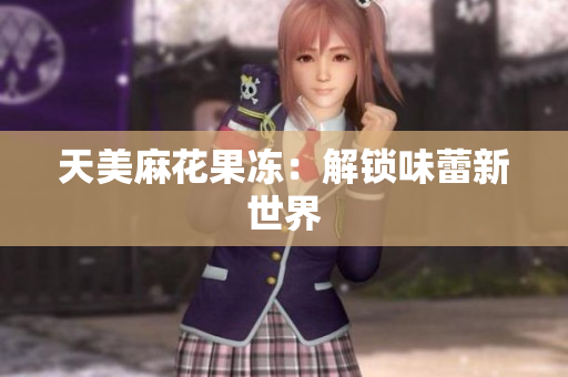 天美麻花果冻：解锁味蕾新世界