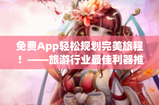 免费App轻松规划完美旅程！——旅游行业最佳利器推荐