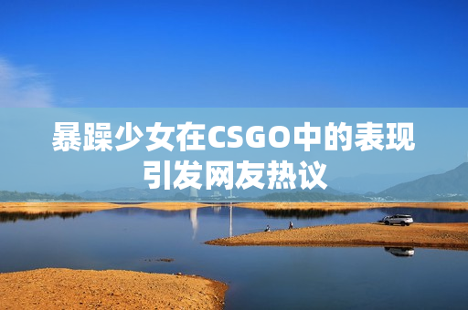 暴躁少女在CSGO中的表现引发网友热议