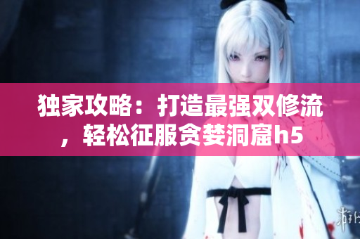 独家攻略：打造最强双修流，轻松征服贪婪洞窟h5