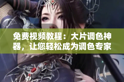 免费视频教程：大片调色神器，让您轻松成为调色专家！
