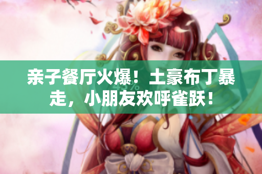 亲子餐厅火爆！土豪布丁暴走，小朋友欢呼雀跃！