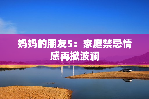 妈妈的朋友5：家庭禁忌情感再掀波澜
