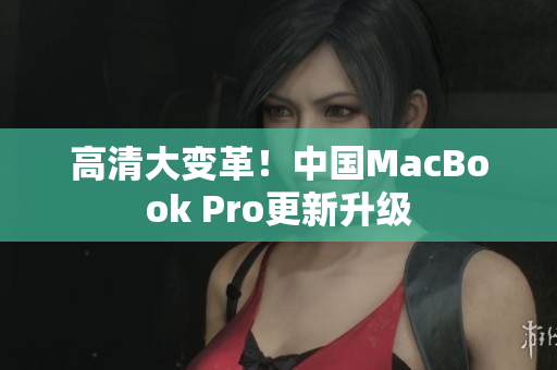 高清大变革！中国MacBook Pro更新升级