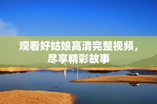 观看好姑娘高清完整视频，尽享精彩故事