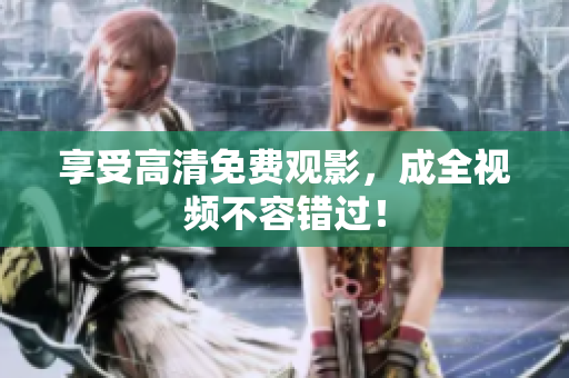 享受高清免费观影，成全视频不容错过！