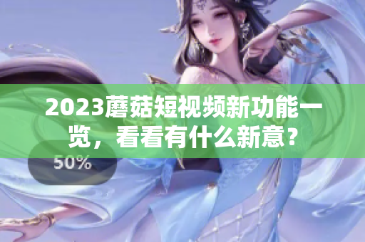 2023蘑菇短视频新功能一览，看看有什么新意？