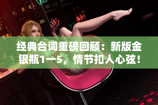 经典台词重磅回顾：新版金银瓶1一5，情节扣人心弦！
