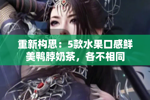 重新构思：5款水果口感鲜美鸭脖奶茶，各不相同