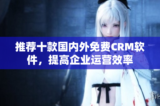 推荐十款国内外免费CRM软件，提高企业运营效率