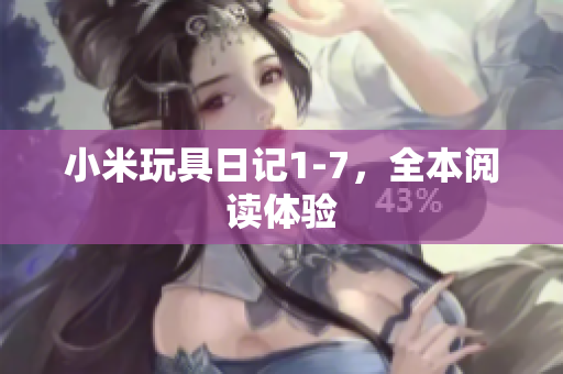 小米玩具日记1-7，全本阅读体验