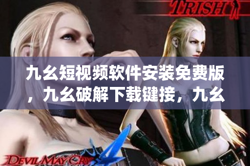 九幺短视频软件安装免费版，九幺破解下载键接，九幺软件下载安装，九幺下载，九幺免费版下载安装----tlm8vP5jdbjK
