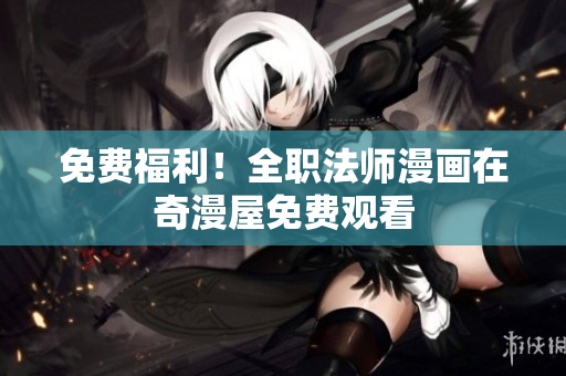 免费福利！全职法师漫画在奇漫屋免费观看