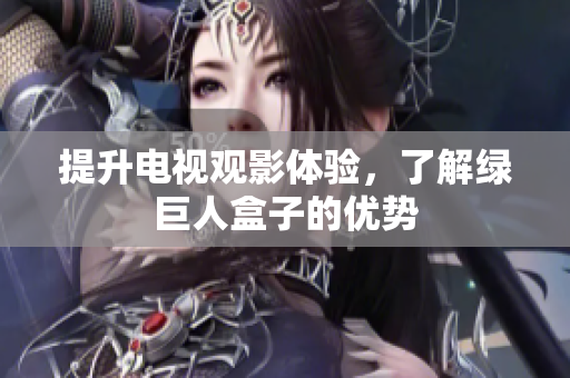 提升电视观影体验，了解绿巨人盒子的优势