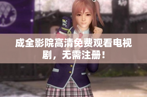 成全影院高清免费观看电视剧，无需注册！