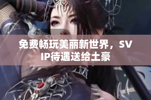 免费畅玩美丽新世界，SVIP待遇送给土豪