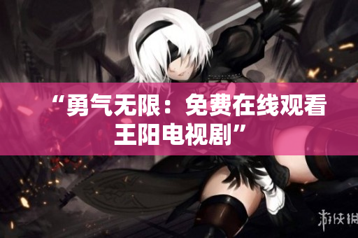 “勇气无限：免费在线观看王阳电视剧”