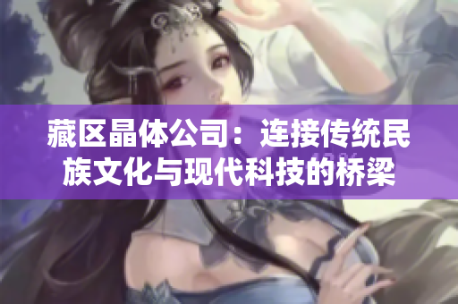 藏区晶体公司：连接传统民族文化与现代科技的桥梁
