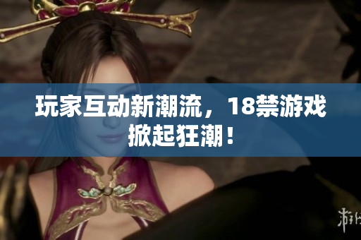 玩家互动新潮流，18禁游戏掀起狂潮！
