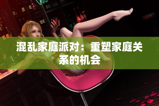 混乱家庭派对：重塑家庭关系的机会