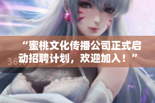 “蜜桃文化传播公司正式启动招聘计划，欢迎加入！”