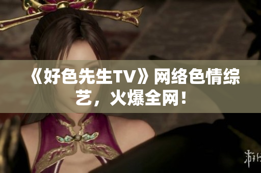 《好色先生TV》网络色情综艺，火爆全网！
