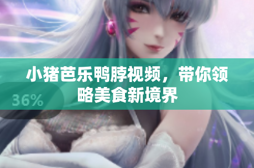 小猪芭乐鸭脖视频，带你领略美食新境界