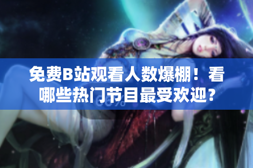 免费B站观看人数爆棚！看哪些热门节目最受欢迎？