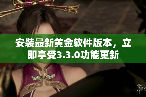 安装最新黄金软件版本，立即享受3.3.0功能更新