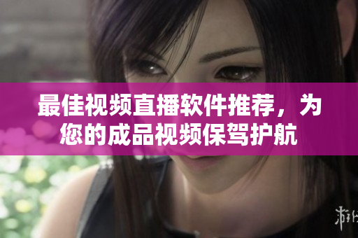 最佳视频直播软件推荐，为您的成品视频保驾护航