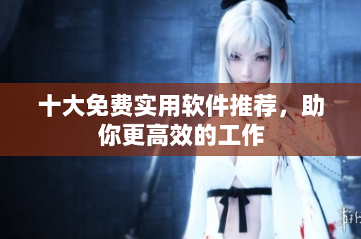 十大免费实用软件推荐，助你更高效的工作