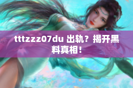 tttzzz07du 出轨？揭开黑料真相！
