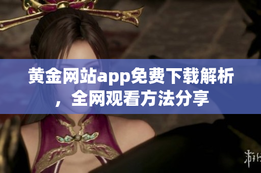 黄金网站app免费下载解析，全网观看方法分享